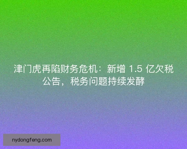 津门虎再陷财务危机：新增 1.5 亿欠税公告，税务问题持续发酵