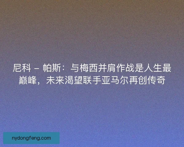 尼科 - 帕斯：与梅西并肩作战是人生最巅峰，未来渴望联手亚马尔再创传奇