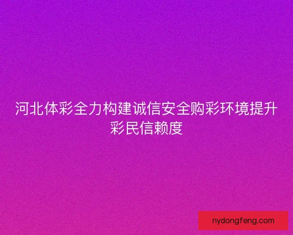 河北体彩全力构建诚信安全购彩环境提升彩民信赖度