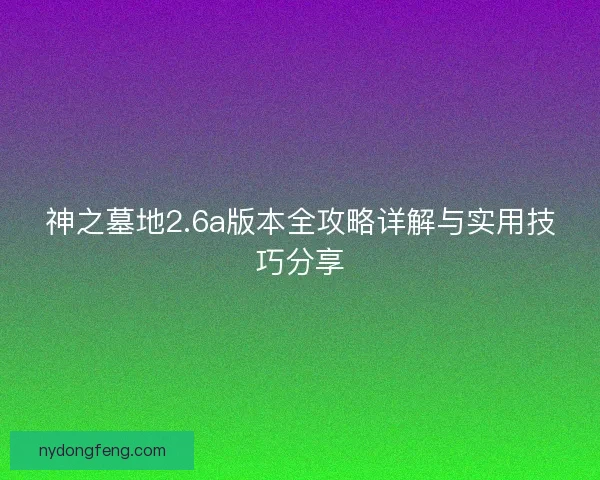 神之墓地2.6a版本全攻略详解与实用技巧分享