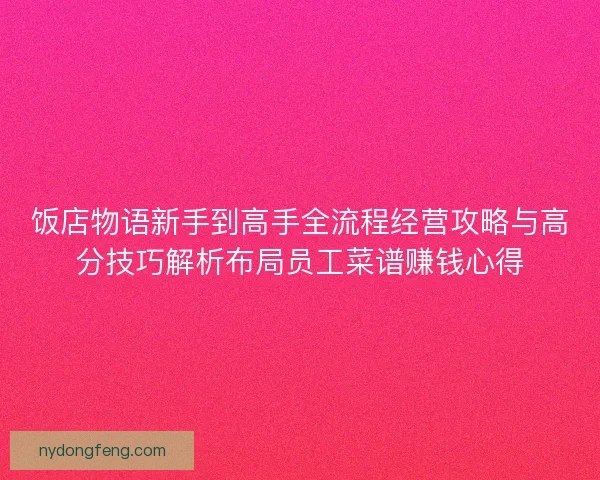 饭店物语新手到高手全流程经营攻略与高分技巧解析布局员工菜谱赚钱心得