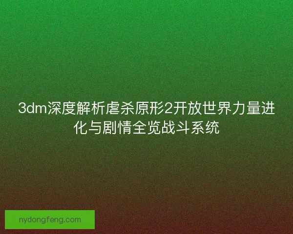 3dm深度解析虐杀原形2开放世界力量进化与剧情全览战斗系统