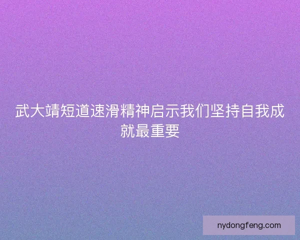 武大靖短道速滑精神启示我们坚持自我成就最重要