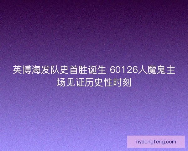 英博海发队史首胜诞生 60126人魔鬼主场见证历史性时刻