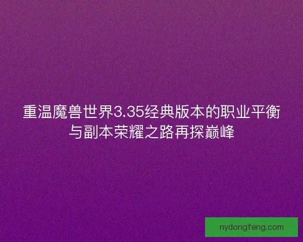 重温魔兽世界3.35经典版本的职业平衡与副本荣耀之路再探巅峰