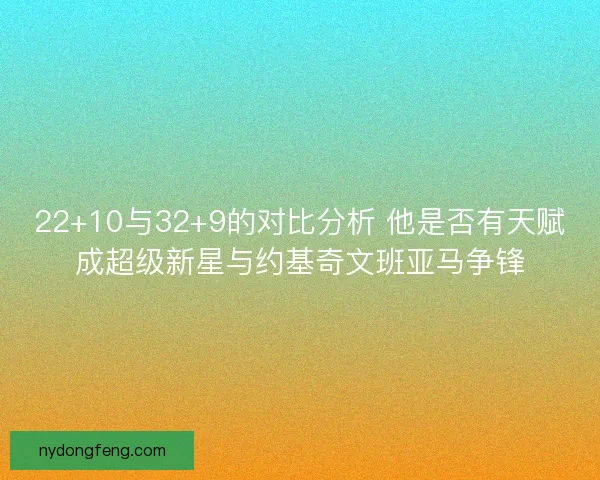 22+10与32+9的对比分析 他是否有天赋成超级新星与约基奇文班亚马争锋