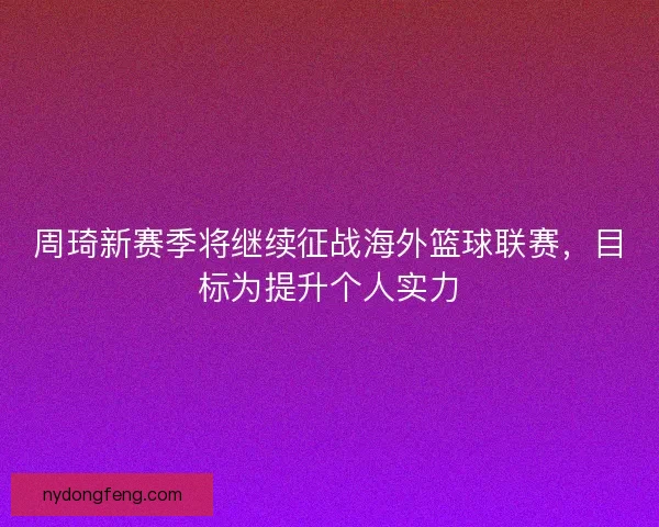 周琦新赛季将继续征战海外篮球联赛，目标为提升个人实力