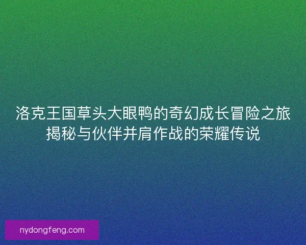 洛克王国草头大眼鸭的奇幻成长冒险之旅揭秘与伙伴并肩作战的荣耀传说