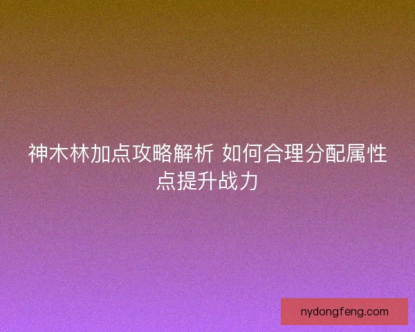 神木林加点攻略解析 如何合理分配属性点提升战力