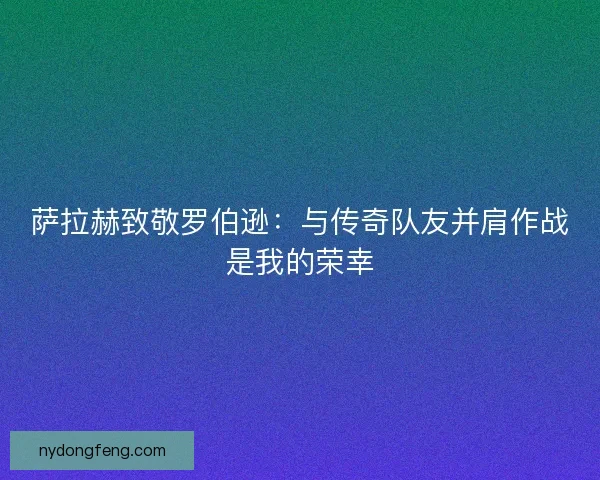 萨拉赫致敬罗伯逊：与传奇队友并肩作战是我的荣幸