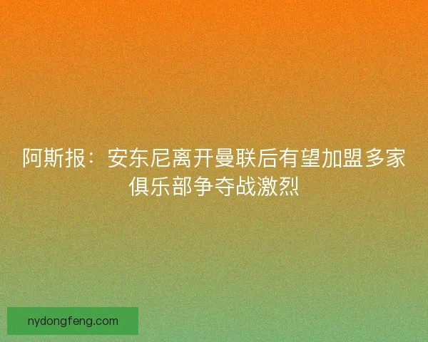 阿斯报：安东尼离开曼联后有望加盟多家俱乐部争夺战激烈