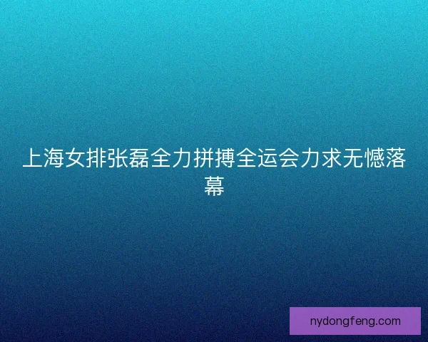 上海女排张磊全力拼搏全运会力求无憾落幕