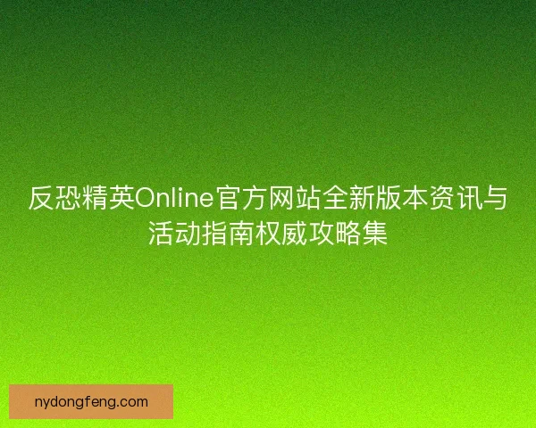 反恐精英Online官方网站全新版本资讯与活动指南权威攻略集