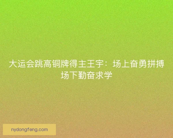 大运会跳高铜牌得主王宇：场上奋勇拼搏场下勤奋求学