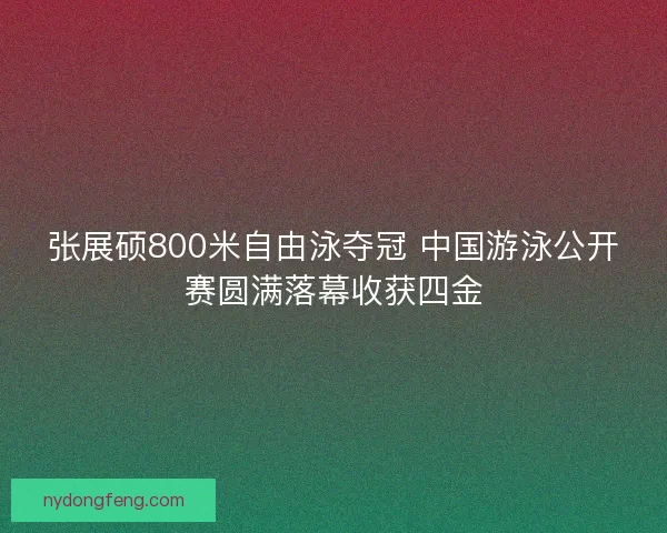 张展硕800米自由泳夺冠 中国游泳公开赛圆满落幕收获四金