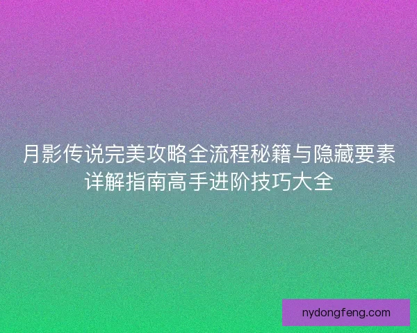 月影传说完美攻略全流程秘籍与隐藏要素详解指南高手进阶技巧大全