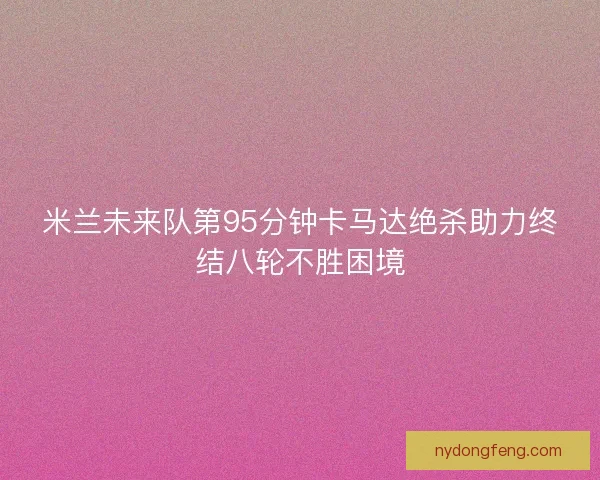 米兰未来队第95分钟卡马达绝杀助力终结八轮不胜困境