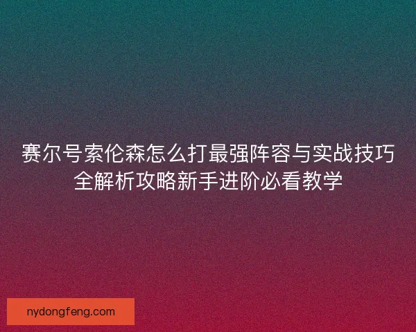 赛尔号索伦森怎么打最强阵容与实战技巧全解析攻略新手进阶必看教学 赛尔号索伦森怎么打最强阵容与实战技巧全解析攻略新手进阶必看教学