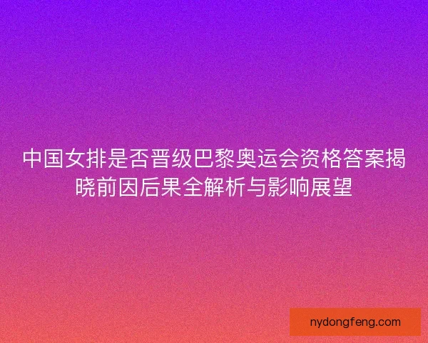 中国女排是否晋级巴黎奥运会资格答案揭晓前因后果全解析与影响展望 中国女排是否晋级巴黎奥运会资格答案揭晓前因后果全解析与影响展望