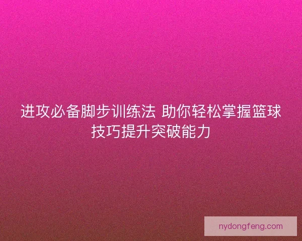 进攻必备脚步训练法 助你轻松掌握篮球技巧提升突破能力