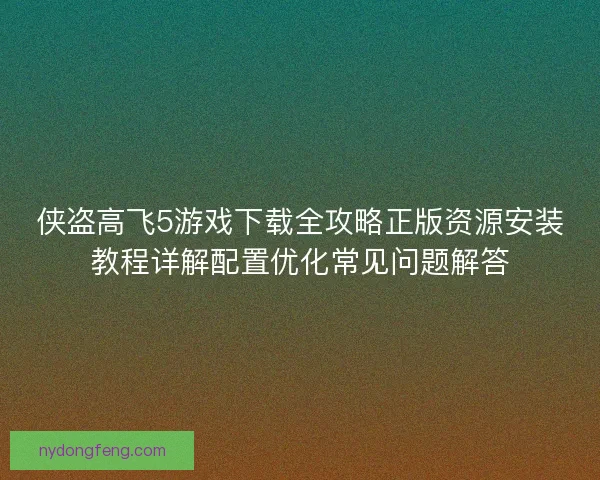 侠盗高飞5游戏下载全攻略正版资源安装教程详解配置优化常见问题解答