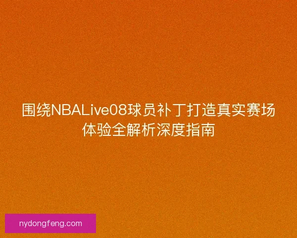 围绕NBALive08球员补丁打造真实赛场体验全解析深度指南