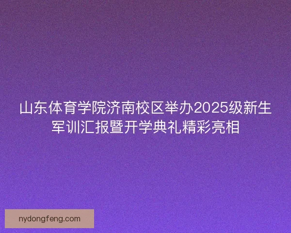 山东体育学院济南校区举办2025级新生军训汇报暨开学典礼精彩亮相