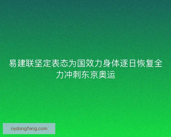 易建联坚定表态为国效力身体逐日恢复全力冲刺东京奥运