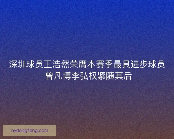 深圳球员王浩然荣膺本赛季最具进步球员 曾凡博李弘权紧随其后